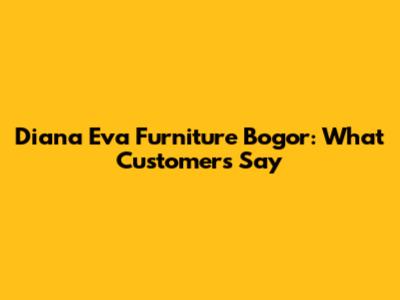 Diana Eva Furniture Bogor: What Customers Say