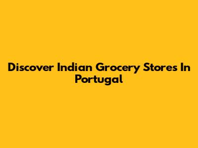 Discover Indian Grocery Stores In Portugal