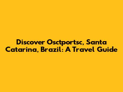 Discover Osctportsc, Santa Catarina, Brazil: A Travel Guide
