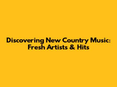 Discovering New Country Music: Fresh Artists & Hits