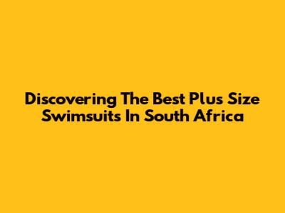 Discovering The Best Plus Size Swimsuits In South Africa