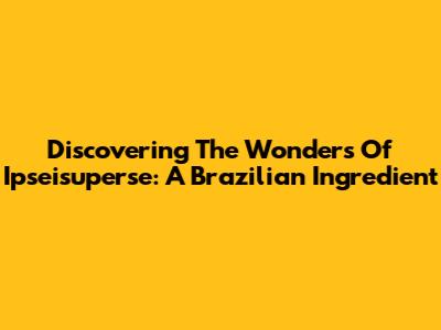 Discovering The Wonders Of Ipseisuperse: A Brazilian Ingredient