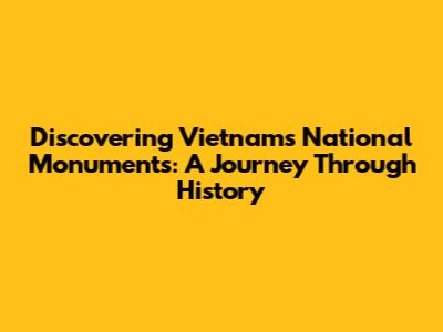 Discovering Vietnam's National Monuments: A Journey Through History