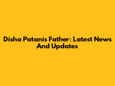 Disha Patani's Father: Latest News And Updates