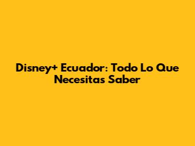 Disney+ Ecuador: Todo Lo Que Necesitas Saber