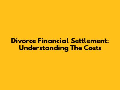 Divorce Financial Settlement: Understanding The Costs