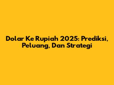 Dolar Ke Rupiah 2025: Prediksi, Peluang, Dan Strategi