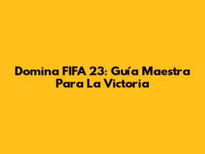 Domina FIFA 23: Guía Maestra Para La Victoria