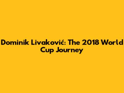 Dominik Livaković: The 2018 World Cup Journey
