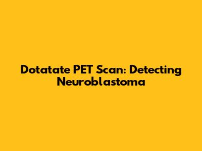 Dotatate PET Scan: Detecting Neuroblastoma