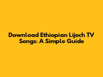 Download Ethiopian Lijoch TV Songs: A Simple Guide