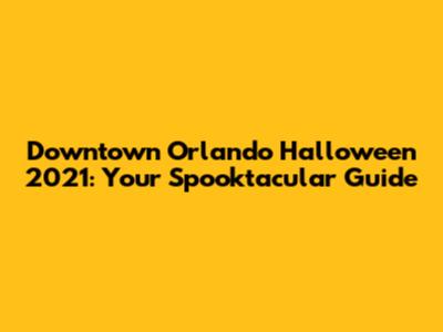 Downtown Orlando Halloween 2021: Your Spooktacular Guide