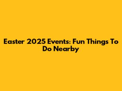 Easter 2025 Events: Fun Things To Do Nearby