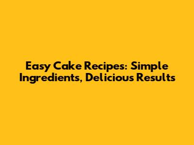 Easy Cake Recipes: Simple Ingredients, Delicious Results
