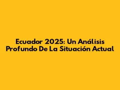 Ecuador 2025: Un Análisis Profundo De La Situación Actual