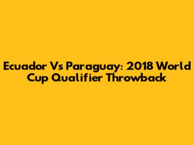 Ecuador Vs Paraguay: 2018 World Cup Qualifier Throwback