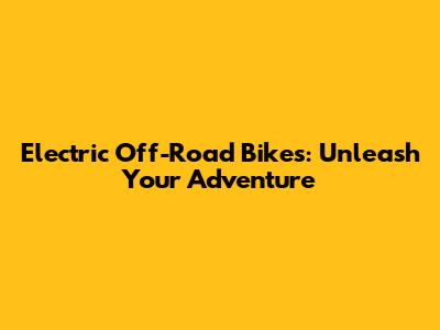 Electric Off-Road Bikes: Unleash Your Adventure