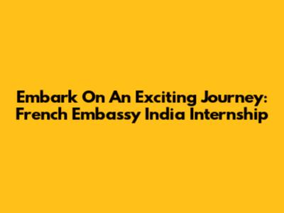 Embark On An Exciting Journey: French Embassy India Internship