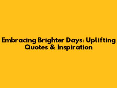 Embracing Brighter Days: Uplifting Quotes & Inspiration
