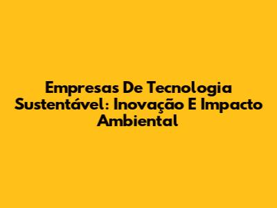 Empresas De Tecnologia Sustentável: Inovação E Impacto Ambiental
