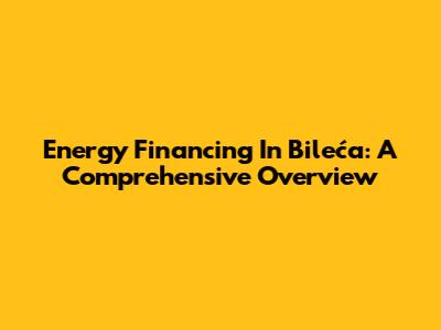 Energy Financing In Bileća: A Comprehensive Overview