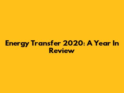 Energy Transfer 2020: A Year In Review