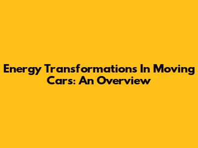 Energy Transformations In Moving Cars: An Overview