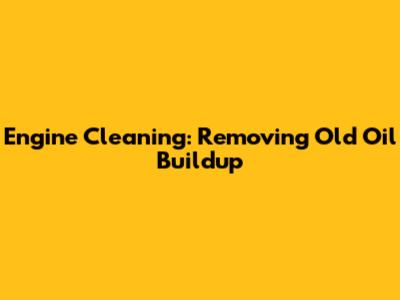 Engine Cleaning: Removing Old Oil Buildup