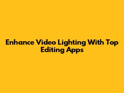 Enhance Video Lighting With Top Editing Apps