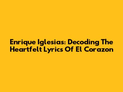 Enrique Iglesias: Decoding The Heartfelt Lyrics Of "El Corazon"