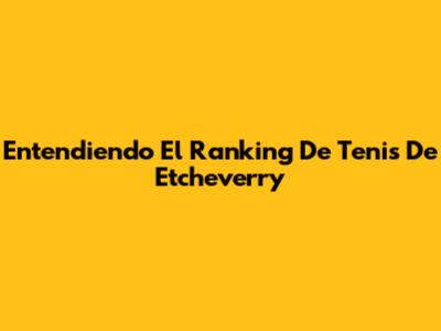 Entendiendo El Ranking De Tenis De Etcheverry