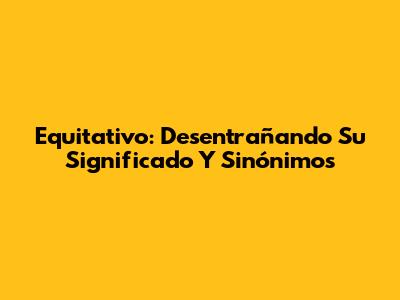Equitativo: Desentrañando Su Significado Y Sinónimos