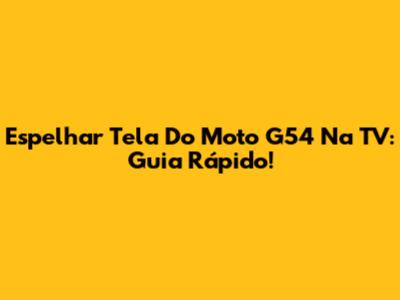 Espelhar Tela Do Moto G54 Na TV: Guia Rápido!