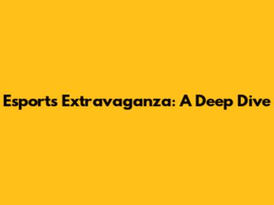 Esports Extravaganza: A Deep Dive