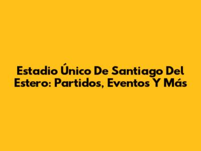 Estadio Único De Santiago Del Estero: Partidos, Eventos Y Más
