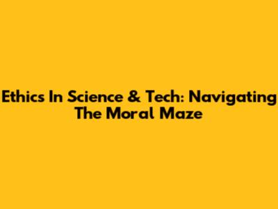 Ethics In Science & Tech: Navigating The Moral Maze