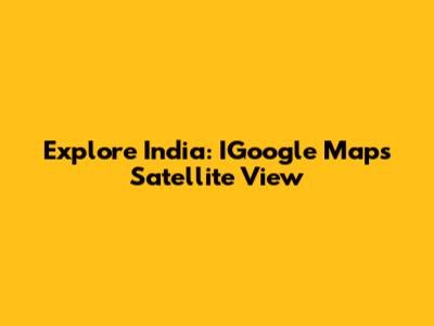 Explore India: IGoogle Maps Satellite View