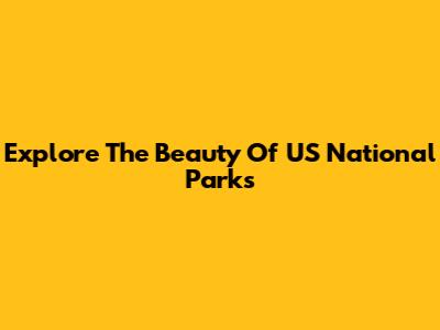 Explore The Beauty Of US National Parks