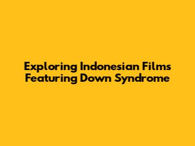 Exploring Indonesian Films Featuring Down Syndrome