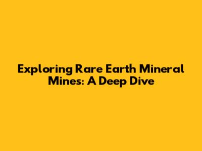 Exploring Rare Earth Mineral Mines: A Deep Dive