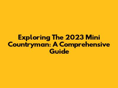 Exploring The 2023 Mini Countryman: A Comprehensive Guide