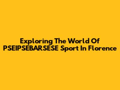 Exploring The World Of PSEIPSEBARSESE Sport In Florence