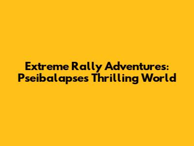 Extreme Rally Adventures: Pseibalapse's Thrilling World