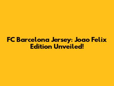 FC Barcelona Jersey: Joao Felix Edition Unveiled!