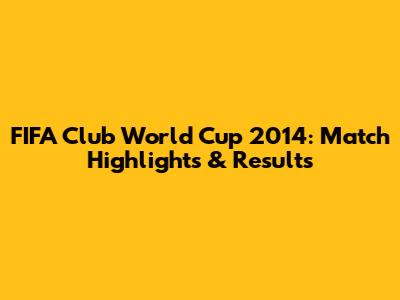 FIFA Club World Cup 2014: Match Highlights & Results