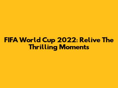 FIFA World Cup 2022: Relive The Thrilling Moments