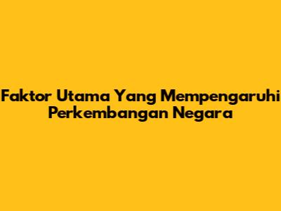 Faktor Utama Yang Mempengaruhi Perkembangan Negara