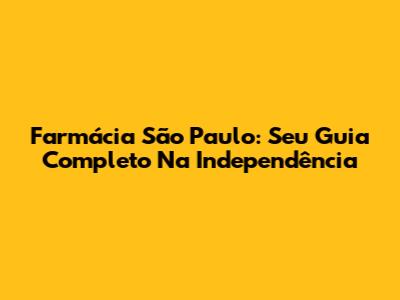 Farmácia São Paulo: Seu Guia Completo Na Independência
