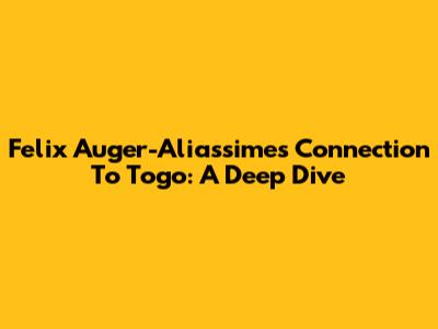 Felix Auger-Aliassime's Connection To Togo: A Deep Dive