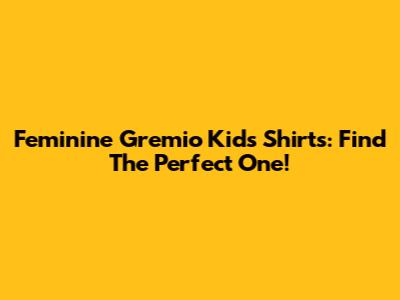 Feminine Gremio Kids Shirts: Find The Perfect One!